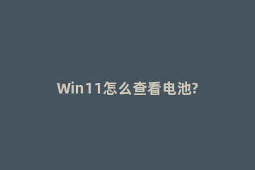 Win11怎么查看电池?Win11查看电池情况方法步骤 win10查看电池状态