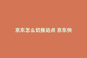 京东怎么切换站点 京东快递怎么转站点