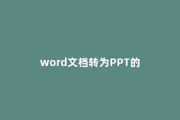 word文档转为PPT的操作步骤 怎样把word文档转为ppt