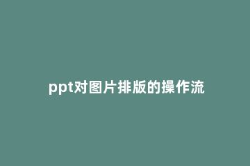 ppt对图片排版的操作流程 ppt图片怎样排版