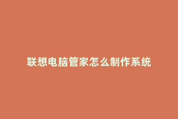 联想电脑管家怎么制作系统盘 联想电脑管家怎么重装系统