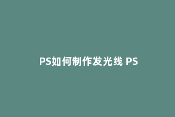 PS如何制作发光线 PS做发光线效果的教程方法