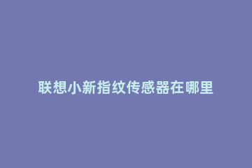 联想小新指纹传感器在哪里 联想小新指纹传感器在哪里设置