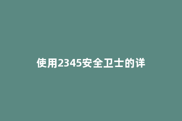 使用2345安全卫士的详细介绍 2345安全卫士百科