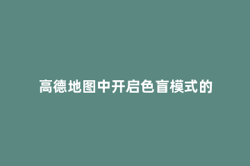 高德地图中开启色盲模式的简单操作 高德地图盲人模式怎么打开