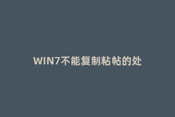 WIN7不能复制粘帖的处理方法 win7复制粘贴功能失效