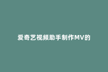 爱奇艺视频助手制作MV的详细操作 剪辑爱奇艺视频的全部教程