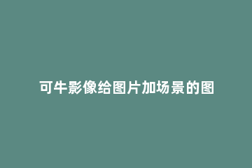 可牛影像给图片加场景的图文操作 下载可牛影像制作照片