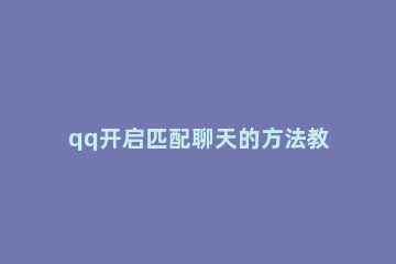 qq开启匹配聊天的方法教程 QQ怎样开启匹配聊天