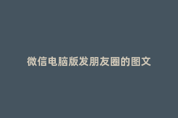 微信电脑版发朋友圈的图文操作 电脑微信怎样发朋友圈文字和图片