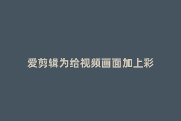 爱剪辑为给视频画面加上彩色浮雕效果的操作内容