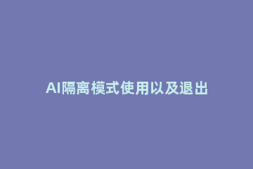 AI隔离模式使用以及退出的详细操作流程 Ai退出隔离模式