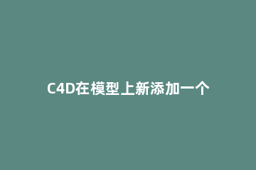 C4D在模型上新添加一个框的操作步骤 c4d选中模型后显示框架