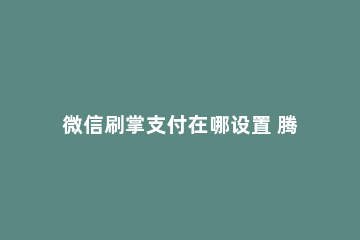 微信刷掌支付在哪设置 腾讯回应微信刷掌支付