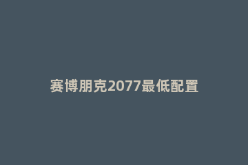 赛博朋克2077最低配置要求介绍 赛博朋克2077推荐配置要求