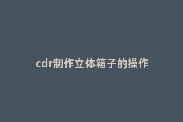 cdr制作立体箱子的操作流程 cdr纸箱设计教程