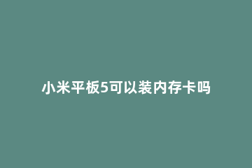 小米平板5可以装内存卡吗 小米平板5可以插内存卡吗