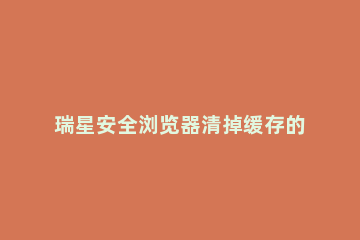 瑞星安全浏览器清掉缓存的操作流程 瑞星安全浏览器清掉缓存的操作流程是什么