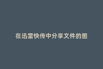 在迅雷快传中分享文件的图文教程 怎么用迅雷分享文件