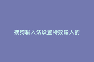 搜狗输入法设置特效输入的操作步骤 搜狗输入法点击特效