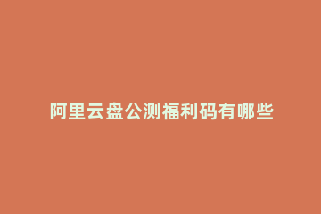 阿里云盘公测福利码有哪些最新阿里云公测福利码推荐 阿里云盘福利码是多少