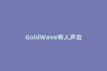 GoldWave将人声处理为机械声的详细操作方法 怎样用goldwave给人声降噪