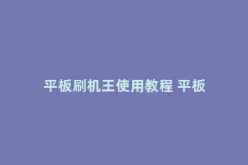 平板刷机王使用教程 平板刷机怎么刷机教程