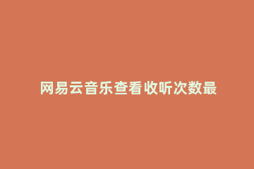 网易云音乐查看收听次数最多歌曲的具体步骤 网易云音乐如何查看歌曲播放次数