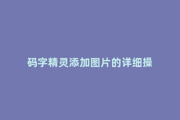 码字精灵添加图片的详细操作过程 码字精灵添加图片的详细操作过程怎么做