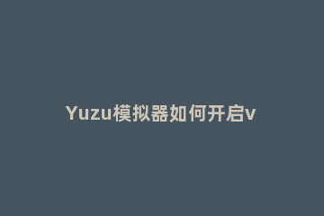 Yuzu模拟器如何开启vulkan模式Yuzu模拟器开启vulkan模式的方法 安卓vulkan模式怎么开-百度经验