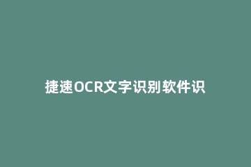 捷速OCR文字识别软件识别电脑文字图片的详细教学 捷速ocr文字识别软件下载