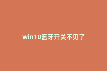 win10蓝牙开关不见了怎么办 win10蓝牙关闭后开关不见了