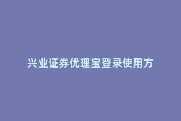 兴业证券优理宝登录使用方法 兴业证券优理宝无法登录