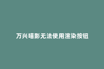 万兴喵影无法使用渲染按钮这么办 万兴喵影如何渲染