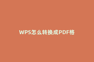 WPS怎么转换成PDF格式如何把wps转换成pdf格式 如何把wps文件转换成pdf文件