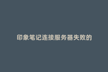 印象笔记连接服务器失败的处理操作 连接印象笔记服务器出错