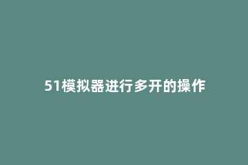 51模拟器进行多开的操作步骤 51模拟器怎么多开