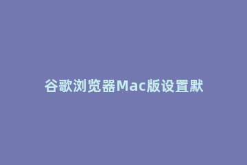 谷歌浏览器Mac版设置默认搜索引擎的使用方法 谷歌浏览器默认搜狗