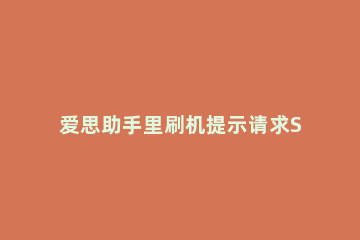 爱思助手里刷机提示请求SHSH失败的处理教程 爱思助手刷机一直正在请求shsh