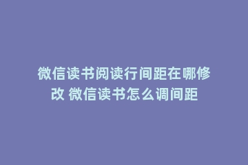 微信读书阅读行间距在哪修改 微信读书怎么调间距