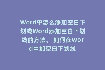 Word中怎么添加空白下划线Word添加空白下划线的方法。 如何在word中加空白下划线