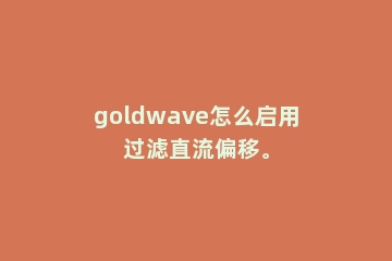 goldwave怎么启用过滤直流偏移。