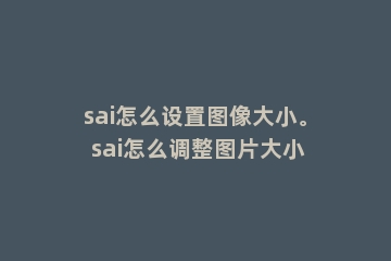 sai怎么设置图像大小。 sai怎么调整图片大小