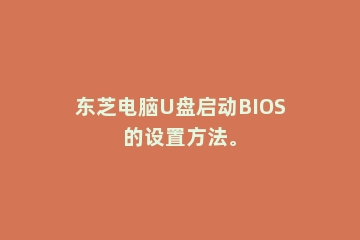 东芝电脑U盘启动BIOS的设置方法。