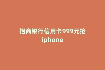 招商银行信用卡999元抢iphone