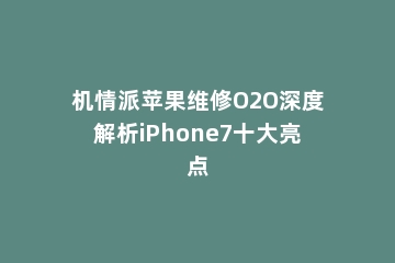 机情派苹果维修O2O深度解析iPhone7十大亮点