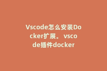 Vscode怎么安装Docker扩展。 vscode插件docker