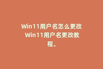 Win11用户名怎么更改 Win11用户名更改教程。