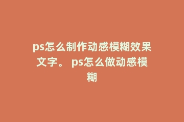 ps怎么制作动感模糊效果文字。 ps怎么做动感模糊