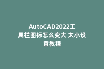 AutoCAD2022工具栏图标怎么变大 太小设置教程